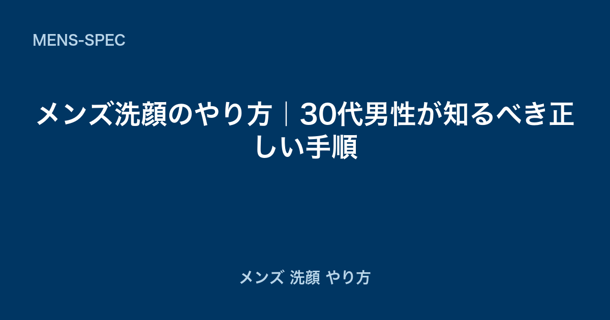 メンズ洗顔のやり方｜30代男性が知るべき正しい手順