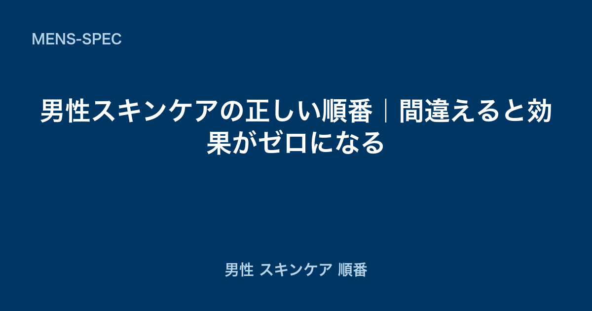 男性スキンケアの正しい順番｜間違えると効果がゼロになる